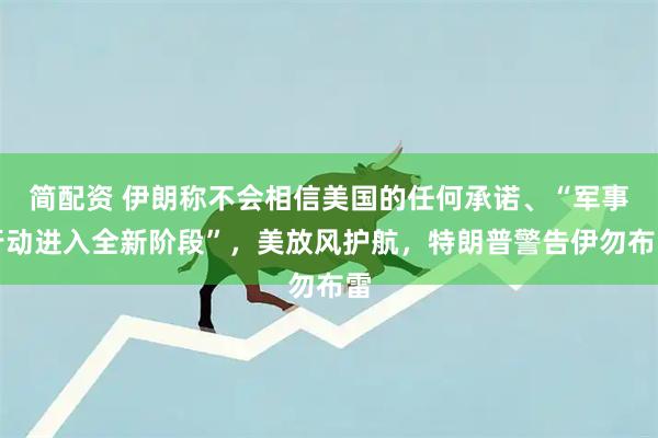 简配资 伊朗称不会相信美国的任何承诺、“军事行动进入全新阶段”,美放风护航,特朗普警告伊勿布雷