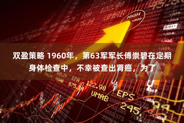 双盈策略 1960年，第63军军长傅崇碧在定期身体检查中，不幸被查出肾癌，为了