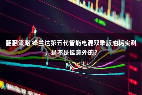 翻翻策略 锋兰达第五代智能电混双擎版油耗实测，是不是挺意外的？