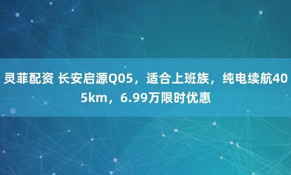 灵菲配资 长安启源Q05，适合上班族，纯电续航405km，6.99万限时优惠