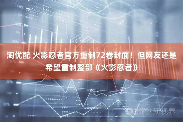 淘优配 火影忍者官方重制72卷封面！但网友还是希望重制整部《火影忍者》