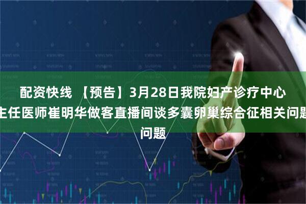 配资快线 【预告】3月28日我院妇产诊疗中心主任医师崔明华做客直播间谈多囊卵巢综合征相关问题