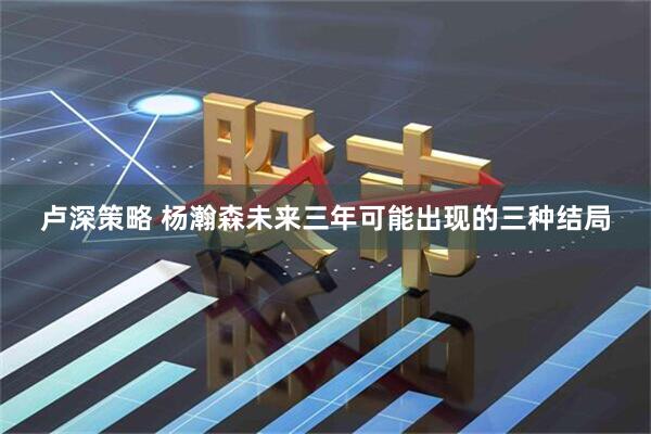 卢深策略 杨瀚森未来三年可能出现的三种结局