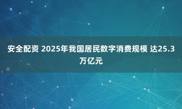 安全配资 2025年我国居民数字消费规模 达25.3万亿元