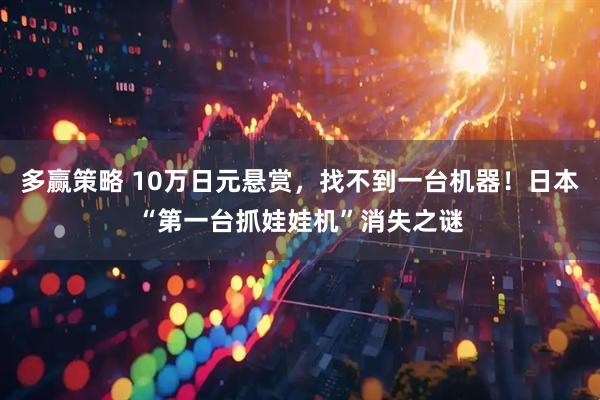 多赢策略 10万日元悬赏,找不到一台机器!日本“第一台抓娃娃机”消失之谜