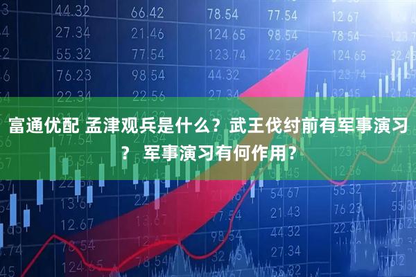 富通优配 孟津观兵是什么？武王伐纣前有军事演习？ 军事演习有何作用？