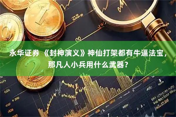 永华证券 《封神演义》神仙打架都有牛逼法宝,那凡人小兵用什么武器?