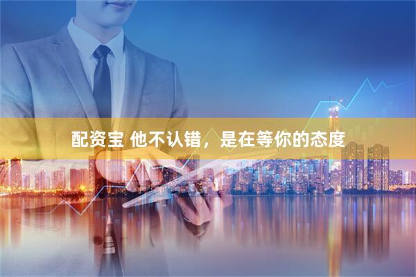 配资宝 他不认错,是在等你的态度