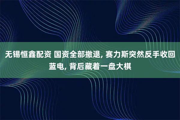 无锡恒鑫配资 国资全部撤退, 赛力斯突然反手收回蓝电, 背后藏着一盘大棋