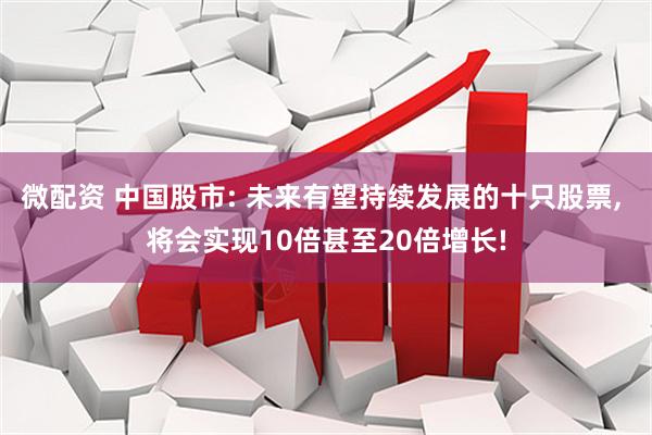 微配资 中国股市: 未来有望持续发展的十只股票, 将会实现10倍甚至20倍增长!