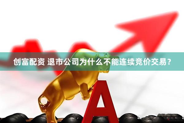 创富配资 退市公司为什么不能连续竞价交易？