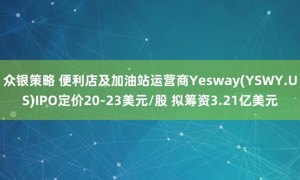 众银策略 便利店及加油站运营商Yesway(YSWY.US)IPO定价20-23美元/股 拟筹资3.21亿美元