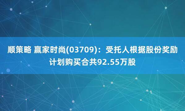 顺策略 赢家时尚(03709)：受托人根据股份奖励计划购买合共92.55万股