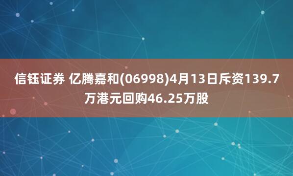 信钰证券 亿腾嘉和(06998)4月13日斥资139.7万港元回购46.25万股