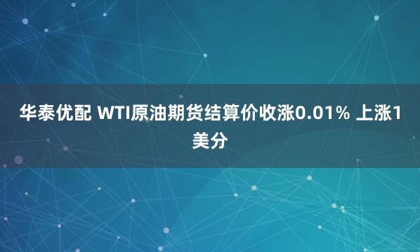 华泰优配 WTI原油期货结算价收涨0.01% 上涨1美分