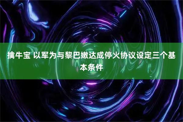 擒牛宝 以军为与黎巴嫩达成停火协议设定三个基本条件