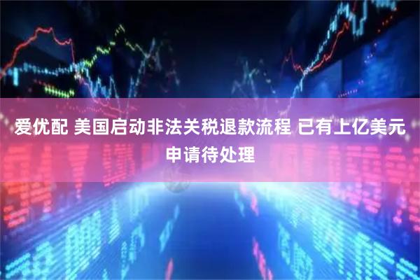 爱优配 美国启动非法关税退款流程 已有上亿美元申请待处理