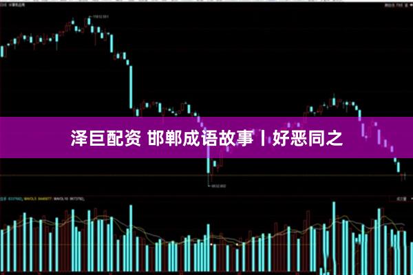 泽巨配资 邯郸成语故事丨好恶同之