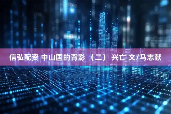 信弘配资 中山国的背影 （二） 兴亡 文/马志献