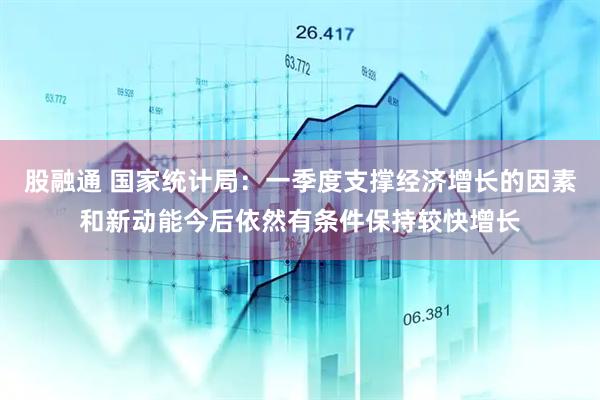 股融通 国家统计局：一季度支撑经济增长的因素和新动能今后依然有条件保持较快增长