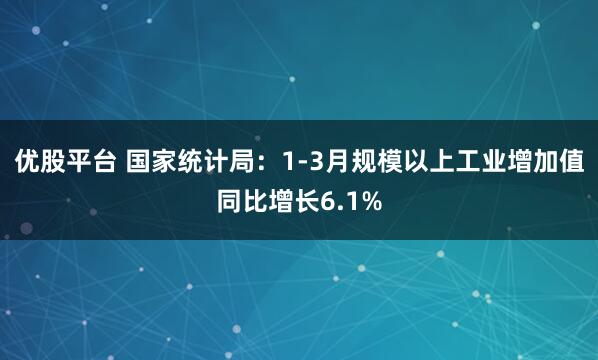 优股平台 国家统计局：1-3月规模以上工业增加值同比增长6.1%