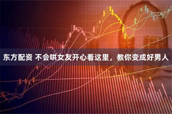 东方配资 不会哄女友开心看这里，教你变成好男人