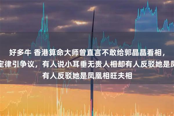 好多牛 香港算命大师曾直言不敢给郭晶晶看相，她打破相书定律引争议，有人说小耳垂无贵人相却有人反驳她是凤凰相旺夫相