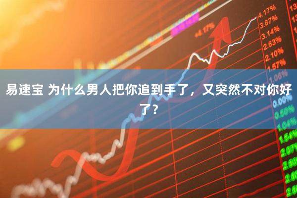 易速宝 为什么男人把你追到手了，又突然不对你好了？