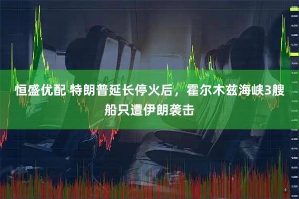 恒盛优配 特朗普延长停火后，霍尔木兹海峡3艘船只遭伊朗袭击