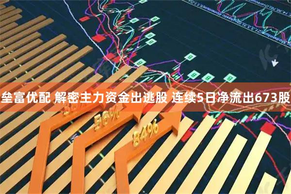 垒富优配 解密主力资金出逃股 连续5日净流出673股