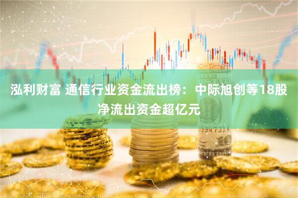 泓利财富 通信行业资金流出榜:中际旭创等18股净流出资金超亿元