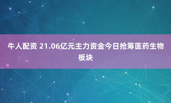 牛人配资 21.06亿元主力资金今日抢筹医药生物板块