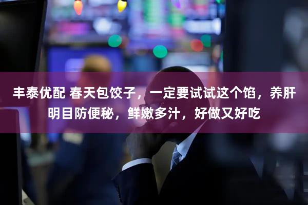 丰泰优配 春天包饺子,一定要试试这个馅,养肝明目防便秘,鲜嫩多汁,好做又好吃