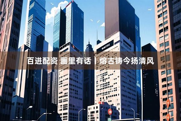 百进配资 画里有话丨熔古铸今扬清风