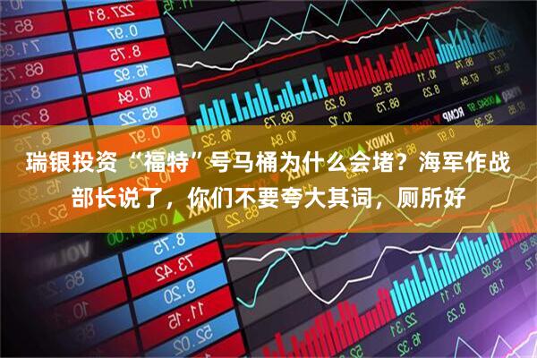 瑞银投资 “福特”号马桶为什么会堵？海军作战部长说了，你们不要夸大其词，厕所好