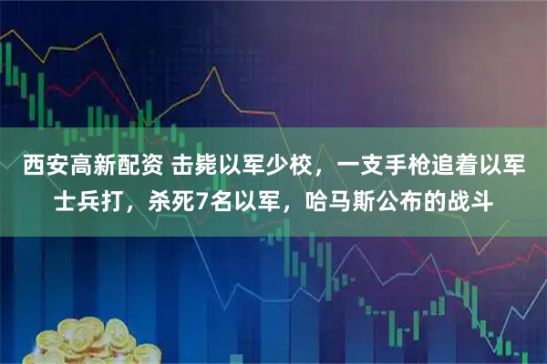 西安高新配资 击毙以军少校，一支手枪追着以军士兵打，杀死7名以军，哈马斯公布的战斗