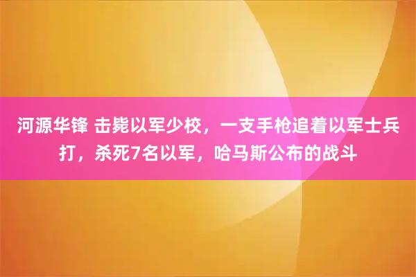 河源华锋 击毙以军少校，一支手枪追着以军士兵打，杀死7名以军，哈马斯公布的战斗