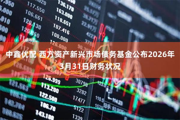 中鑫优配 西方资产新兴市场债务基金公布2026年3月31日财务状况