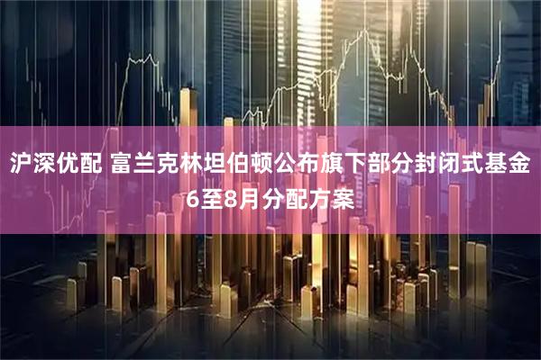 沪深优配 富兰克林坦伯顿公布旗下部分封闭式基金6至8月分配方案