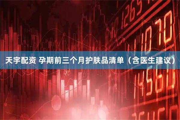 天宇配资 孕期前三个月护肤品清单（含医生建议）