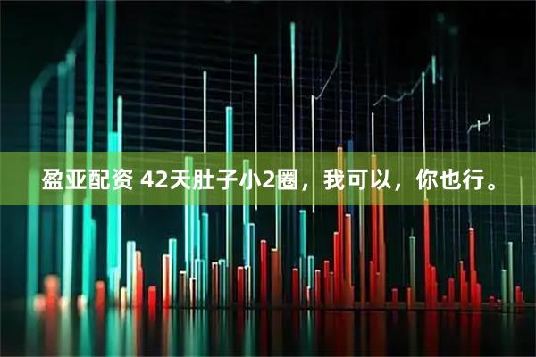 盈亚配资 42天肚子小2圈，我可以，你也行。