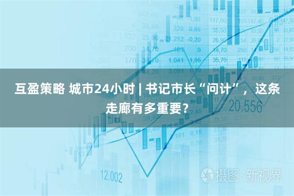 互盈策略 城市24小时 | 书记市长“问计”，这条走廊有多重要？