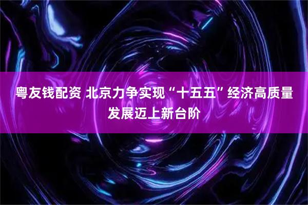 粤友钱配资 北京力争实现“十五五”经济高质量发展迈上新台阶