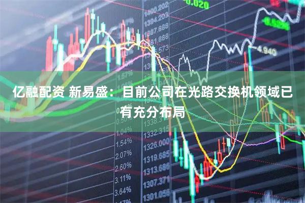 亿融配资 新易盛：目前公司在光路交换机领域已有充分布局