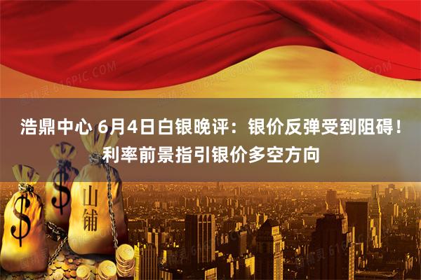 浩鼎中心 6月4日白银晚评：银价反弹受到阻碍！利率前景指引银价多空方向