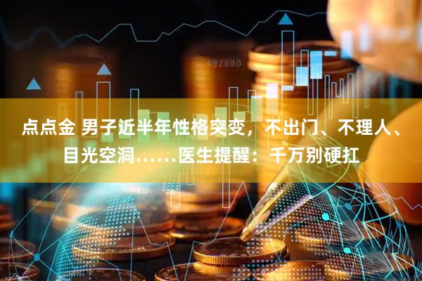 点点金 男子近半年性格突变，不出门、不理人、目光空洞……医生提醒：千万别硬扛