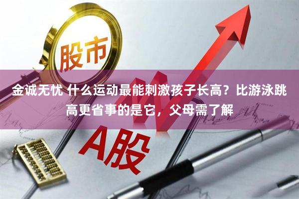 金诚无忧 什么运动最能刺激孩子长高？比游泳跳高更省事的是它，父母需了解