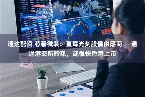 通达配资 芯碁微装:直寫光刻設備供應商——通過港交所聆訊,或很快香港上市