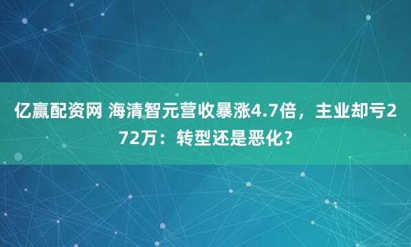 亿赢配资网 海清智元营收暴涨4.7倍，主业却亏272万：转型还是恶化？