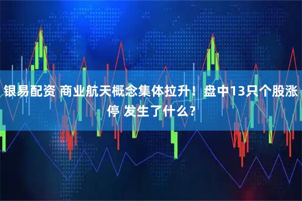 银易配资 商业航天概念集体拉升！盘中13只个股涨停 发生了什么？